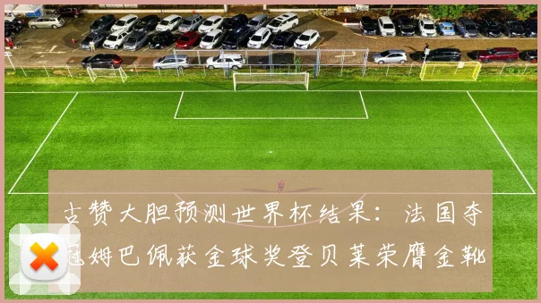 古赞大胆预测世界杯结果：法国夺冠姆巴佩获金球奖登贝莱荣膺金靴奖