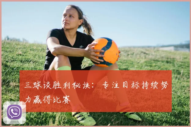 三球谈胜利秘诀：专注目标持续努力赢得比赛
