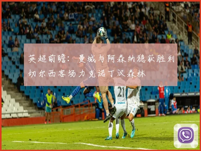 英超前瞻：曼城与阿森纳稳获胜利切尔西客场力克诺丁汉森林