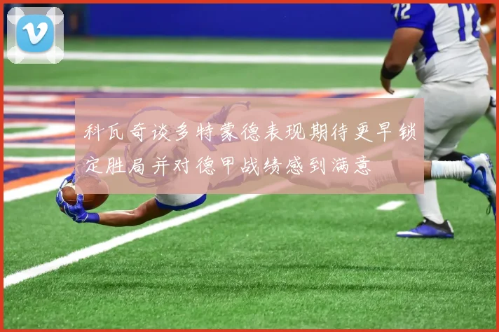 科瓦奇谈多特蒙德表现期待更早锁定胜局并对德甲战绩感到满意