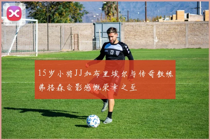 15岁小将JJ加布里埃尔与传奇教练弗格森合影感慨荣幸之至