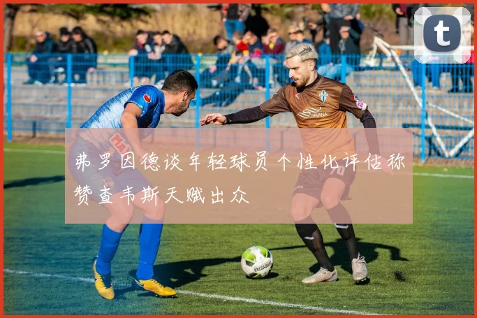 弗罗因德谈年轻球员个性化评估称赞查韦斯天赋出众