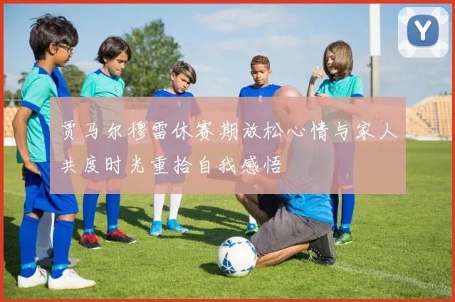 贾马尔穆雷休赛期放松心情与家人共度时光重拾自我感悟