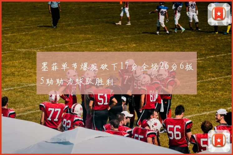 墨菲单节爆发砍下17分全场26分6板5助助力球队胜利