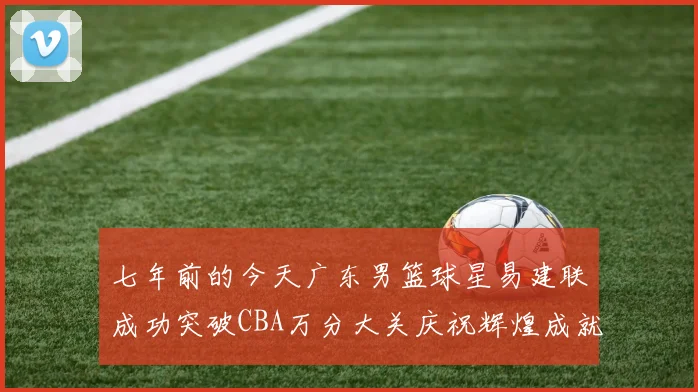 七年前的今天广东男篮球星易建联成功突破CBA万分大关庆祝辉煌成就
