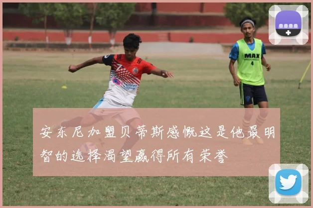 安东尼加盟贝蒂斯感慨这是他最明智的选择渴望赢得所有荣誉