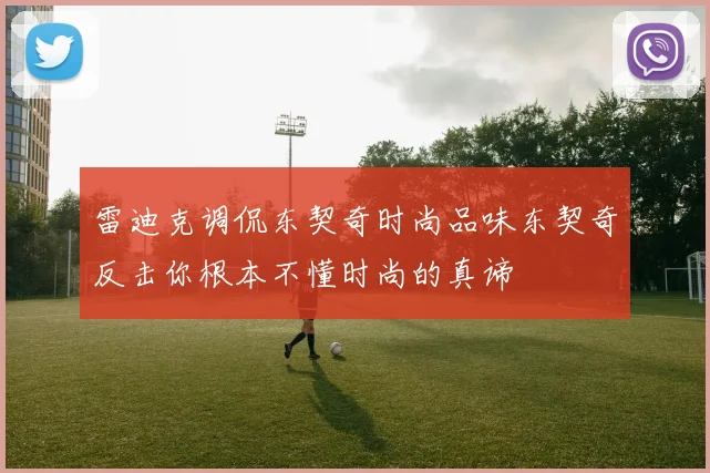 雷迪克调侃东契奇时尚品味东契奇反击你根本不懂时尚的真谛